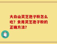 大白山灵芝孢子粉怎么吃？食用灵芝孢子粉的正确方法？