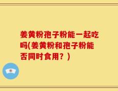 姜黄粉孢子粉能一起吃吗(姜黄粉和孢子粉能否同时食用？)