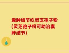 囊肿结节吃灵芝孢子粉(灵芝孢子粉可助治囊肿结节)