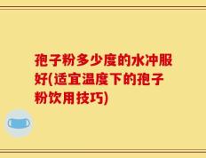孢子粉多少度的水冲服好(适宜温度下的孢子粉饮用技巧)