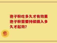孢子粉吃多久才有效果孢子粉需要持续摄入多久才起效？