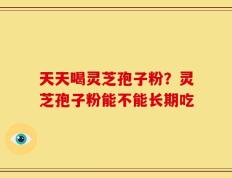 天天喝灵芝孢子粉？灵芝孢子粉能不能长期吃