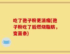 吃了孢子粉更消瘦(孢子粉吃了后燃烧脂肪，变苗条)