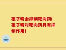 孢子粉会抑制靶向药(孢子粉对靶向药具有抑制作用)