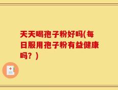 天天喝孢子粉好吗(每日服用孢子粉有益健康吗？)