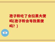 孢子粉吃了会拉黑大便吗(孢子粉会导致黑便吗？)