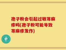 孢子粉会引起过敏荨麻疹吗(孢子粉可能导致荨麻疹发作)