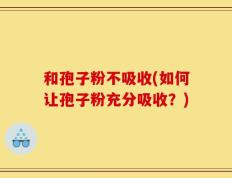 和孢子粉不吸收(如何让孢子粉充分吸收？)