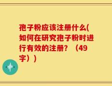 孢子粉应该注册什么(如何在研究孢子粉时进行有效的注册？（49字）)