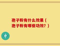 孢子粉有什么效果 (孢子粉有哪些功效？)