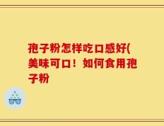 孢子粉怎样吃口感好(美味可口！如何食用孢子粉