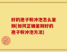 好的孢子粉冲泡怎么鉴别(如何正确鉴别好的孢子粉冲泡方法)