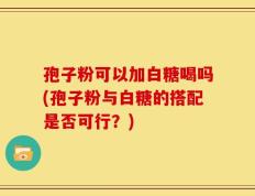 孢子粉可以加白糖喝吗(孢子粉与白糖的搭配是否可行？)