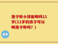 孢子粉小孩能喝吗11岁(11岁的孩子可以喝孢子粉吗？)