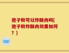 孢子粉可以炸酥肉吗(孢子粉炸酥肉效果如何？)