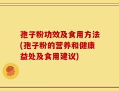 孢子粉功效及食用方法(孢子粉的营养和健康益处及食用建议)