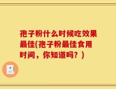 孢子粉什么时候吃效果最佳(孢子粉最佳食用时间，你知道吗？)