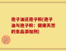 孢子油还孢子粉(孢子油与孢子粉：健康天然的食品添加剂)
