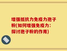 增强抵抗力免疫力孢子粉(如何增强免疫力：探讨孢子粉的作用)