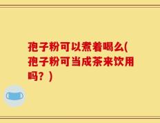 孢子粉可以煮着喝么(孢子粉可当成茶来饮用吗？)
