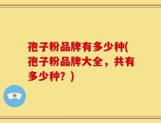 孢子粉品牌有多少种(孢子粉品牌大全，共有多少种？)