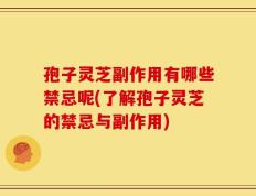 孢子灵芝副作用有哪些禁忌呢(了解孢子灵芝的禁忌与副作用)