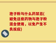 孢子粉与什么药禁忌(避免这些药物与孢子粉混合使用，以免产生不良反应)