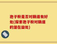 孢子粉是否对肠道有好处(探索孢子粉对肠道的潜在益处)