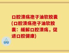 口腔溃疡孢子油软胶囊(口腔溃疡孢子油软胶囊：缓解口腔溃疡，促进口腔健康)