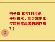 孢子粉 化疗(利用孢子粉技术，能否减少化疗对癌症患者的副作用？)