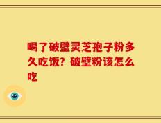 喝了破壁灵芝孢子粉多久吃饭？破壁粉该怎么吃