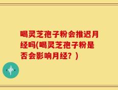 喝灵芝孢子粉会推迟月经吗(喝灵芝孢子粉是否会影响月经？)