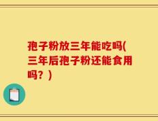 孢子粉放三年能吃吗(三年后孢子粉还能食用吗？)