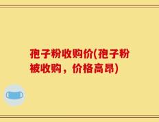 孢子粉收购价(孢子粉被收购，价格高昂)