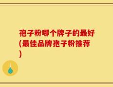 孢子粉哪个牌子的最好(最佳品牌孢子粉推荐)