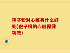 孢子粉对心脏有什么好处(孢子粉的心脏保健功效)