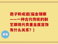 孢子粉成语(描金镶银——一种古代传统的制艺跟现代贵重金属首饰有什么关系？)