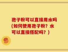 孢子粉可以直接用水吗(如何使用孢子粉？水可以直接搭配吗？)