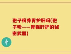 孢子粉养胃护肝吗(孢子粉——胃强肝护的秘密武器)