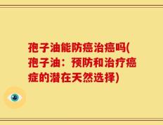 孢子油能防癌治癌吗(孢子油：预防和治疗癌症的潜在天然选择)