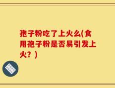 孢子粉吃了上火么(食用孢子粉是否易引发上火？)
