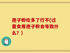 孢子粉吃多了行不(过量食用孢子粉会导致什么？)