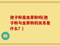 孢子粉是虫草粉吗(孢子粉与虫草粉的关系是什么？)