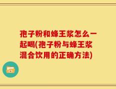 孢子粉和蜂王浆怎么一起喝(孢子粉与蜂王浆混合饮用的正确方法)