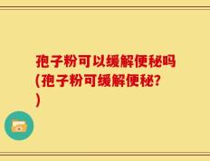 孢子粉可以缓解便秘吗(孢子粉可缓解便秘？)
