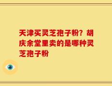 天津买灵芝孢子粉？胡庆余堂里卖的是哪种灵芝孢子粉