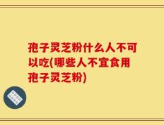孢子灵芝粉什么人不可以吃(哪些人不宜食用孢子灵芝粉)