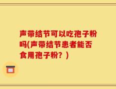 声带结节可以吃孢子粉吗(声带结节患者能否食用孢子粉？)