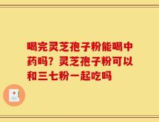 喝完灵芝孢子粉能喝中药吗？灵芝孢子粉可以和三七粉一起吃吗