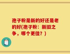 孢子粉是新的好还是老的好(孢子粉：新旧之争，哪个更佳？)